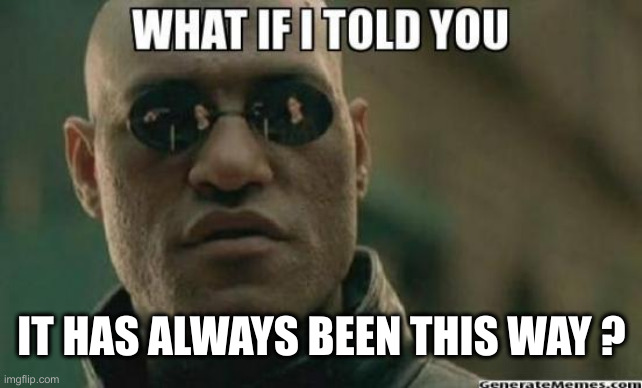 What If I Told You.... | IT HAS ALWAYS BEEN THIS WAY ? | image tagged in what if i told you | made w/ Imgflip meme maker