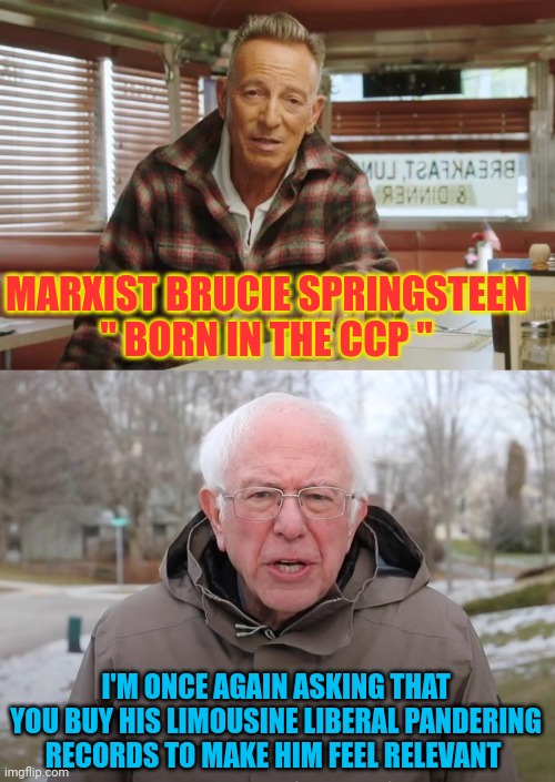 Bruce Springsteen meme | MARXIST BRUCIE SPRINGSTEEN 
" BORN IN THE CCP "; I'M ONCE AGAIN ASKING THAT YOU BUY HIS LIMOUSINE LIBERAL PANDERING RECORDS TO MAKE HIM FEEL RELEVANT | image tagged in bernie sanders once again asking | made w/ Imgflip meme maker