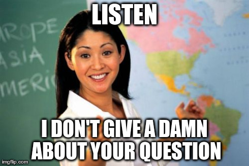 Unhelpful High School Teacher Meme | LISTEN I DON'T GIVE A DAMN ABOUT YOUR QUESTION | image tagged in memes,unhelpful high school teacher | made w/ Imgflip meme maker