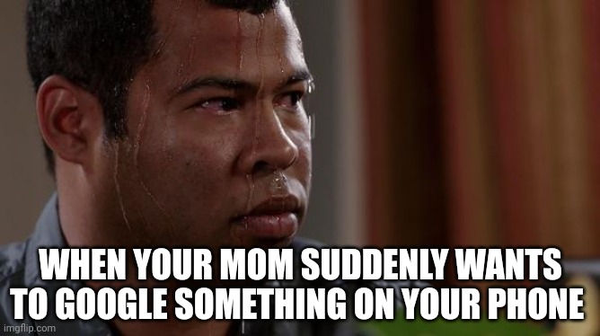 sweating bullets | WHEN YOUR MOM SUDDENLY WANTS TO GOOGLE SOMETHING ON YOUR PHONE | image tagged in sweating bullets | made w/ Imgflip meme maker