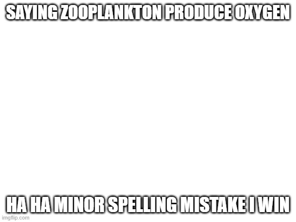 SAYING ZOOPLANKTON PRODUCE OXYGEN; HA HA MINOR SPELLING MISTAKE I WIN | image tagged in spelling error | made w/ Imgflip meme maker