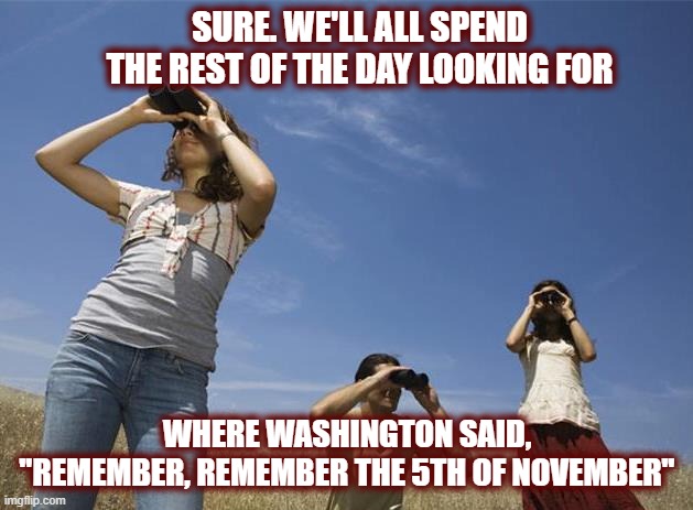 Looking for | SURE. WE'LL ALL SPEND THE REST OF THE DAY LOOKING FOR WHERE WASHINGTON SAID, "REMEMBER, REMEMBER THE 5TH OF NOVEMBER" | image tagged in looking for | made w/ Imgflip meme maker