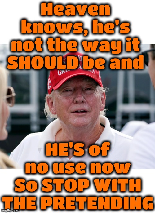 Trumpy Old Man | Heaven knows, he's not the way it SHOULD be and; HE'S of no use now
So STOP WITH THE PRETENDING | image tagged in trump old man,donald trump is a convicted rapist,lock him up,rapist,loser,memes | made w/ Imgflip meme maker