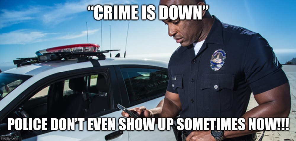 “CRIME IS DOWN”; POLICE DON’T EVEN SHOW UP SOMETIMES NOW!!! | made w/ Imgflip meme maker