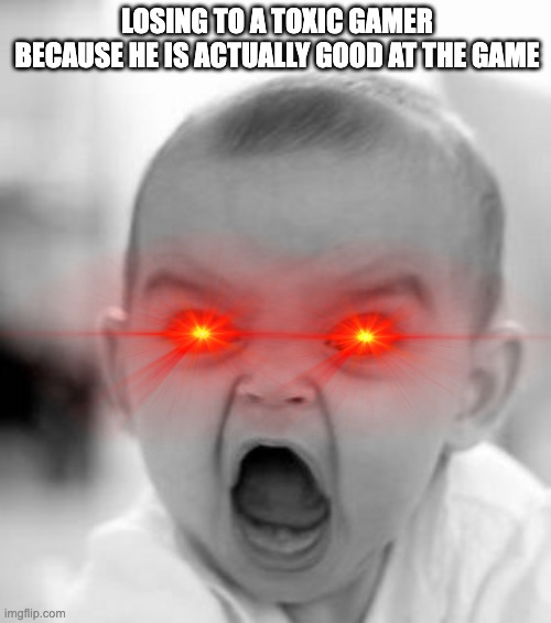 when did toxic gamers actually get good | LOSING TO A TOXIC GAMER BECAUSE HE IS ACTUALLY GOOD AT THE GAME | image tagged in memes,angry baby,gaming | made w/ Imgflip meme maker