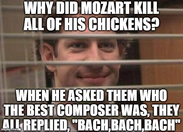 Bach | WHY DID MOZART KILL ALL OF HIS CHICKENS? WHEN HE ASKED THEM WHO THE BEST COMPOSER WAS, THEY ALL REPLIED, "BACH,BACH,BACH" | image tagged in devious jim,memes,bach,mozart,dark humor,dark humour | made w/ Imgflip meme maker