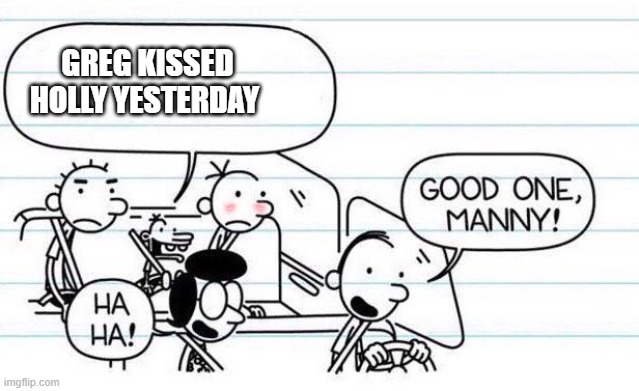 Greg Got No Excuse | GREG KISSED HOLLY YESTERDAY | image tagged in good one manny | made w/ Imgflip meme maker