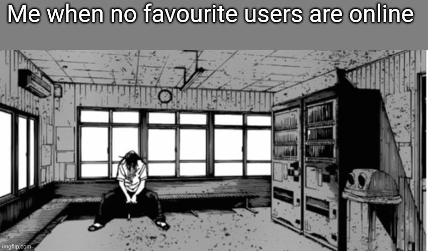 geto sad | Me when no favourite users are online | image tagged in geto sad | made w/ Imgflip meme maker