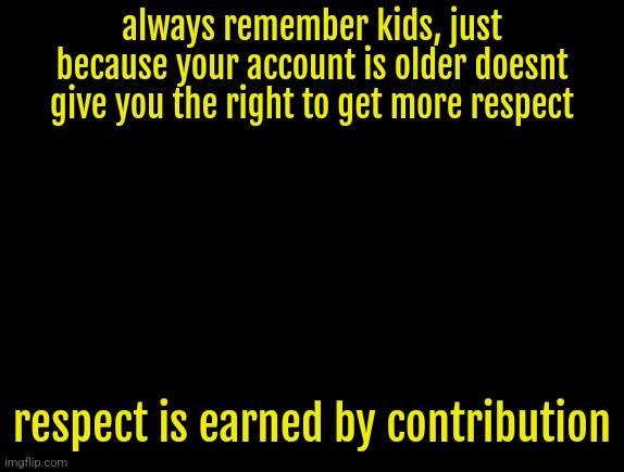 cyrus temp | always remember kids, just because your account is older doesnt give you the right to get more respect; respect is earned by contribution | image tagged in cyrus temp | made w/ Imgflip meme maker
