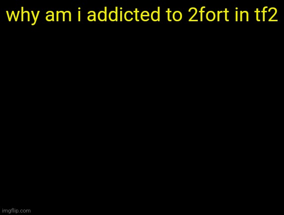 ITS THE THE ONLY MAP I PLAY BC 2FORT IS LIFE | why am i addicted to 2fort in tf2 | image tagged in cyrus temp | made w/ Imgflip meme maker