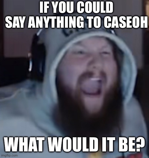 I would say, “Hey, CaseOh! You look King Hippo from Punch-Out!” | IF YOU COULD SAY ANYTHING TO CASEOH; WHAT WOULD IT BE? | image tagged in angry caseoh | made w/ Imgflip meme maker