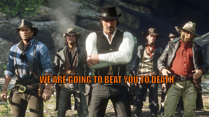 Van Der Linde | WE ARE GOING TO BEAT YOU TO DEATH | image tagged in van der linde gang,rdr2,red dead redemption 2,red dead redemption,rdr,arthur | made w/ Imgflip meme maker