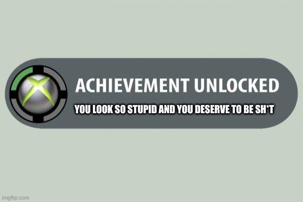 achievement unlocked | YOU LOOK SO STUPID AND YOU DESERVE TO BE SH*T | image tagged in achievement unlocked | made w/ Imgflip meme maker