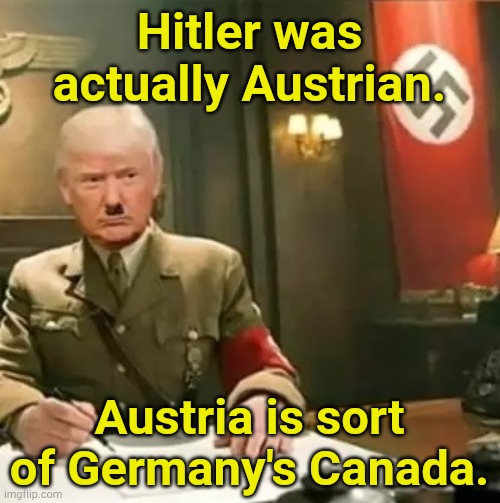 Don't bother asking me what my point is, I don't real!y know. | Hitler was actually Austrian. Austria is sort of Germany's Canada. | image tagged in donald trump hitler | made w/ Imgflip meme maker