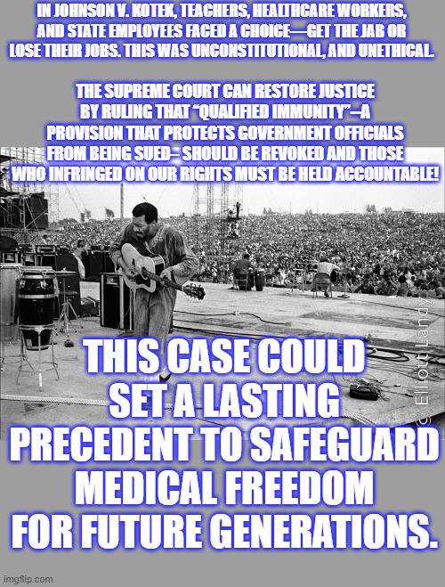 Richie Havens singing freedom at Woodstock. Wheres all the LIB DEMS at ? | IN JOHNSON V. KOTEK, TEACHERS, HEALTHCARE WORKERS, AND STATE EMPLOYEES FACED A CHOICE—GET THE JAB OR LOSE THEIR JOBS. THIS WAS UNCONSTITUTIONAL, AND UNETHICAL. THE SUPREME COURT CAN RESTORE JUSTICE BY RULING THAT “QUALIFIED IMMUNITY”--A PROVISION THAT PROTECTS GOVERNMENT OFFICIALS FROM BEING SUED– SHOULD BE REVOKED AND THOSE WHO INFRINGED ON OUR RIGHTS MUST BE HELD ACCOUNTABLE! THIS CASE COULD SET A LASTING PRECEDENT TO SAFEGUARD MEDICAL FREEDOM FOR FUTURE GENERATIONS. | made w/ Imgflip meme maker