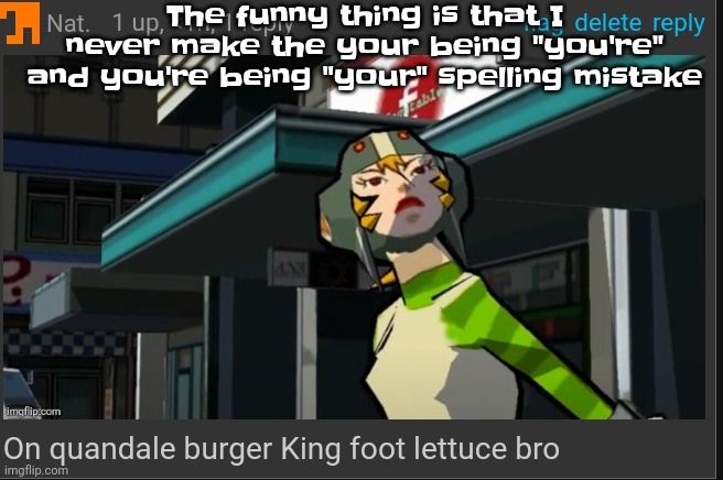 Like bro | The funny thing is that I never make the your being "you're" and you're being "your" spelling mistake | image tagged in on quandale burger king foot lettuce bro | made w/ Imgflip meme maker