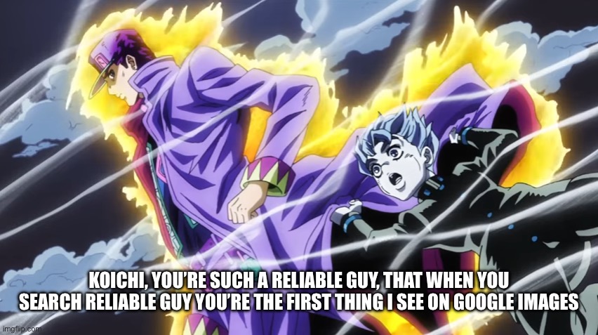 Such a reliable guy | KOICHI, YOU’RE SUCH A RELIABLE GUY, THAT WHEN YOU SEARCH RELIABLE GUY YOU’RE THE FIRST THING I SEE ON GOOGLE IMAGES | image tagged in jojo's bizarre adventure | made w/ Imgflip meme maker