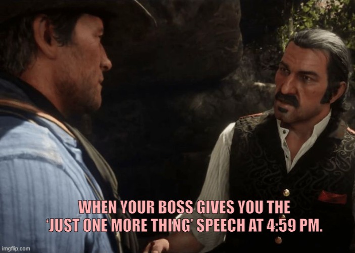 "One More Thing Boah." | WHEN YOUR BOSS GIVES YOU THE ‘JUST ONE MORE THING’ SPEECH AT 4:59 PM. | image tagged in dutch and arthur,rdr2,work,tired of your crap,red dead redemption 2,dutch | made w/ Imgflip meme maker