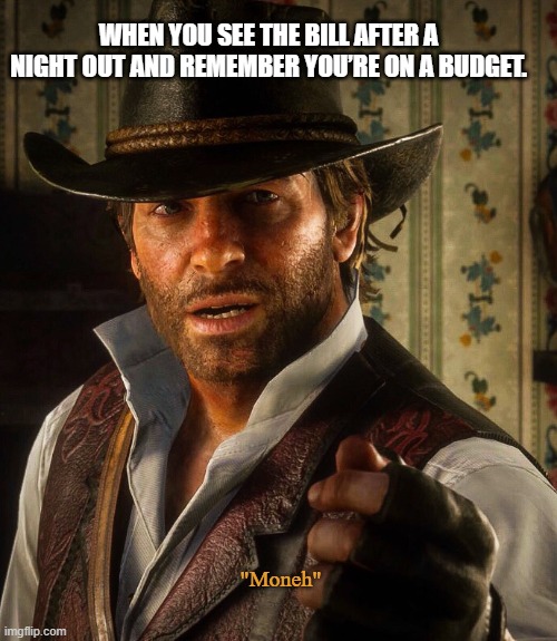 Tight Budget | WHEN YOU SEE THE BILL AFTER A NIGHT OUT AND REMEMBER YOU’RE ON A BUDGET. "Moneh" | image tagged in arthur morgan,rdr2,red dead redemption 2,money,budget,night out | made w/ Imgflip meme maker