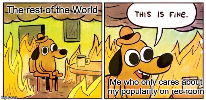 This Is Fine | The rest of the World; Me who only cares about my popularity on rec room | image tagged in memes,this is fine | made w/ Imgflip meme maker