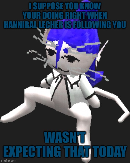 Not complaining, just my observation | I SUPPOSE YOU KNOW YOUR DOING RIGHT WHEN HANNIBAL LECHER IS FOLLOWING YOU; WASN'T EXPECTING THAT TODAY | image tagged in blue ariral plush | made w/ Imgflip meme maker