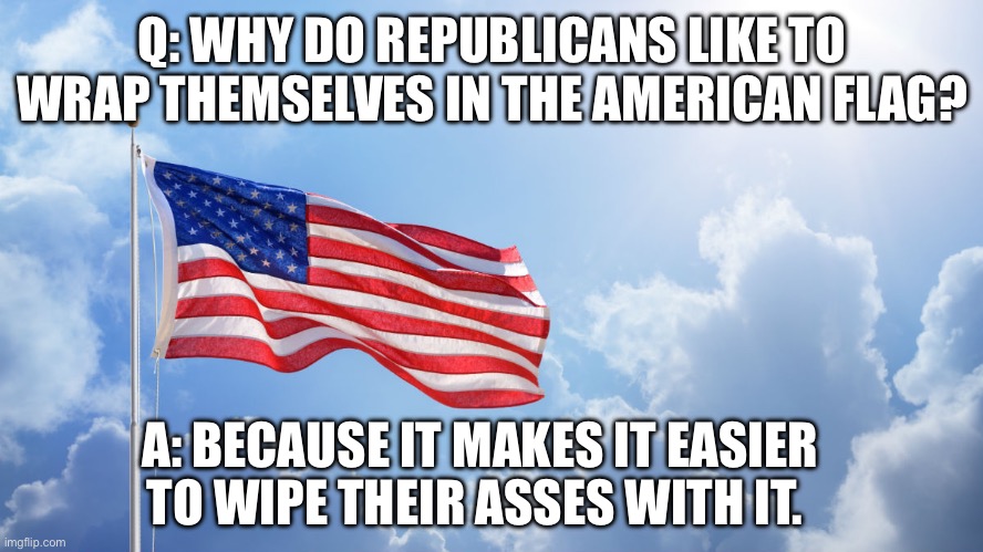 2020: I shouldn’t share this….2024: Tell your friends! | Q: WHY DO REPUBLICANS LIKE TO WRAP THEMSELVES IN THE AMERICAN FLAG? A: BECAUSE IT MAKES IT EASIER TO WIPE THEIR ASSES WITH IT. | image tagged in american flag waving in the sky | made w/ Imgflip meme maker