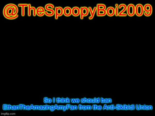 @TheSpoopyBoi2009 | @TheSpoopyBoi2009; So I think we should ban EthanTheAmazingAmyFan from the Anti-Skibidi Union | image tagged in fries_bfdi's text template | made w/ Imgflip meme maker