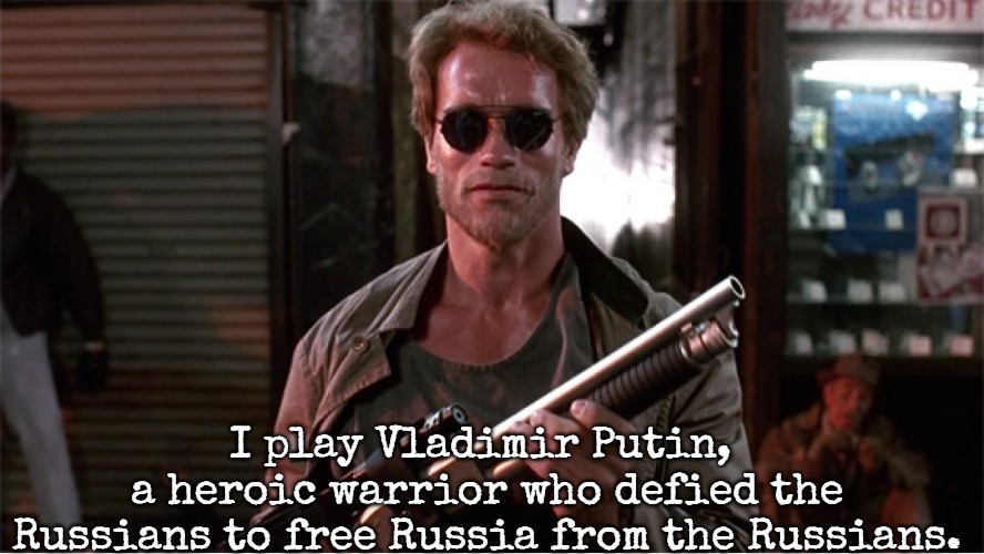 Arnold Schwarzenegger --- John Kimble | I play Vladimir Putin, 
a heroic warrior who defied the
Russians to free Russia from the Russians. | image tagged in arnold schwarzenegger --- john kimble,slavic | made w/ Imgflip meme maker