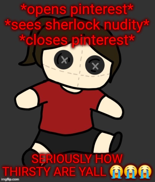 Dea plushie (thanks Disco) | *opens pinterest*
*sees sherlock nudity*
*closes pinterest*; SERIOUSLY HOW THIRSTY ARE YALL 😭😭😭 | image tagged in dea plushie thanks disco | made w/ Imgflip meme maker