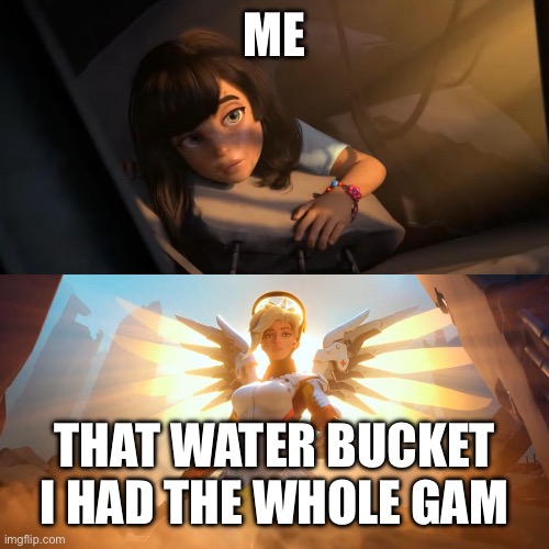 Overwatch Mercy Meme | ME THAT WATER BUCKET I HAD THE WHOLE GAME | image tagged in overwatch mercy meme | made w/ Imgflip meme maker