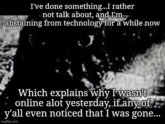 Prowler Showa Godzilla | I've done something...I rather not talk about, and I'm abstaining from technology for a while now; Which explains why I wasn't online alot yesterday, if any of y'all even noticed that I was gone... | image tagged in prowler showa godzilla | made w/ Imgflip meme maker