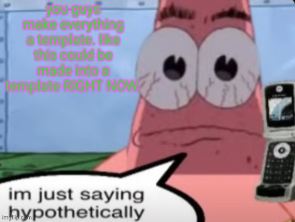 hypothetically... | you guys make everything a template. like this could be made into a template RIGHT NOW. | image tagged in hypothetically | made w/ Imgflip meme maker