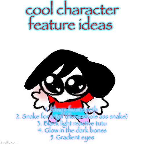 made this bc bored | cool character feature ideas; 1. Sharp front teeth 
2. Snake for a tail (like a whole ass snake)
3. Black light reactive tutu
4. Glow in the dark bones
5. Gradient eyes | image tagged in rongbinb | made w/ Imgflip meme maker