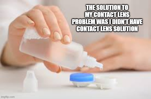 memes by Brad - I found the solution to my contact lens problem - humor | THE SOLUTION TO MY CONTACT LENS PROBLEM WAS I DIDN'T HAVE CONTACT LENS SOLUTION | image tagged in funny,fun,problems,problem solved,humor,eyes | made w/ Imgflip meme maker