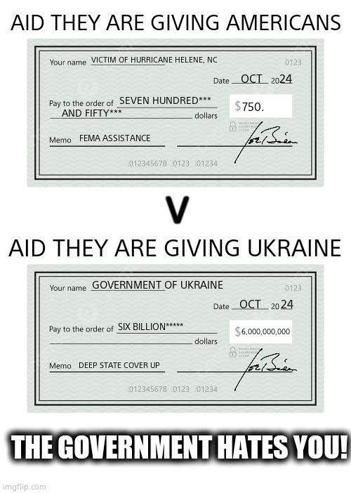 $750 per American? - Shame on you. | AID THEY ARE GIVING AMERICANS; VICTIM OF HURRICANE HELENE, NC; OCT      24; SEVEN HUNDRED*** 
AND FIFTY***; 750. V; FEMA ASSISTANCE; AID THEY ARE GIVING UKRAINE; GOVERNMENT OF UKRAINE; OCT       24; 6,000,000,000; SIX BILLION*****; DEEP STATE COVER UP; THE GOVERNMENT HATES YOU! | image tagged in memes,us government,ukraine,hurricane helene,shame,politics | made w/ Imgflip meme maker