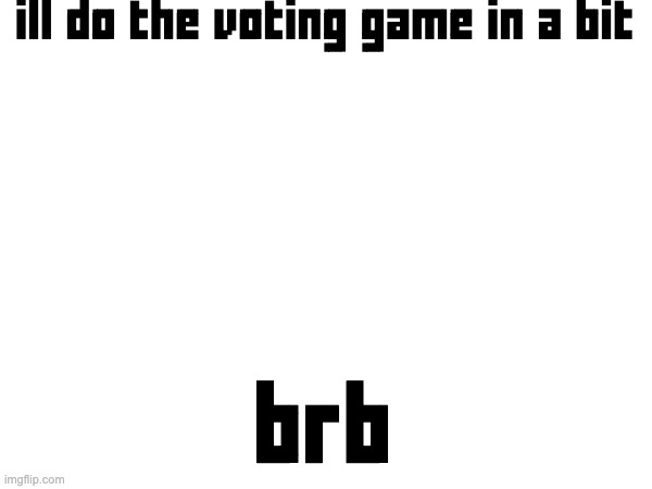 ill do the voting game in a bit; brb | made w/ Imgflip meme maker