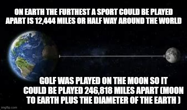 memes by Brad - Golf was played on the moon and all over the earth | ON EARTH THE FURTHEST A SPORT COULD BE PLAYED APART IS 12,444 MILES OR HALF WAY AROUND THE WORLD; GOLF WAS PLAYED ON THE MOON SO IT COULD BE PLAYED 246,818 MILES APART (MOON TO EARTH PLUS THE DIAMETER OF THE EARTH ) | image tagged in funny,sports,golf,moon,humor,moon landing | made w/ Imgflip meme maker