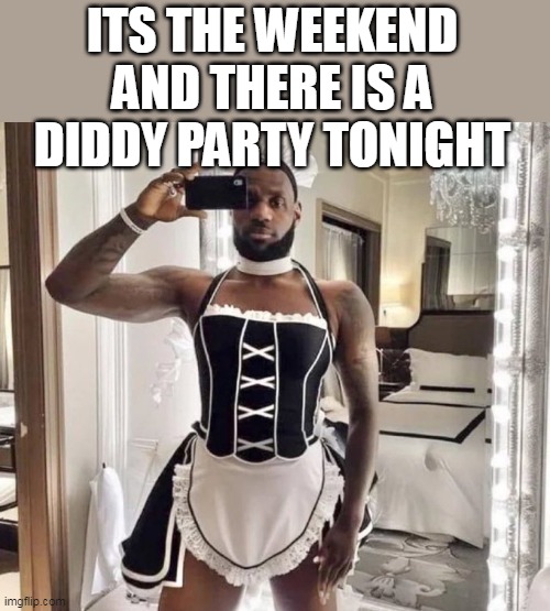 Its the weekend and there is a diddy party tonight | ITS THE WEEKEND AND THERE IS A DIDDY PARTY TONIGHT | image tagged in lebron james,funny,maid,diddy,party | made w/ Imgflip meme maker