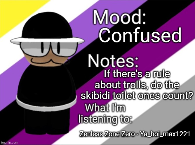 Stream question | Confused; If there's a rule about trolls, do the skibidi toilet ones count? Zenless Zone Zero - Ya_boi_max1221 | image tagged in shadow_benoitx's lgbtq announcement temp | made w/ Imgflip meme maker