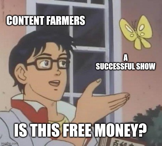 Is This A Pigeon Meme | CONTENT FARMERS; A SUCCESSFUL SHOW; IS THIS FREE MONEY? | image tagged in memes,is this a pigeon | made w/ Imgflip meme maker