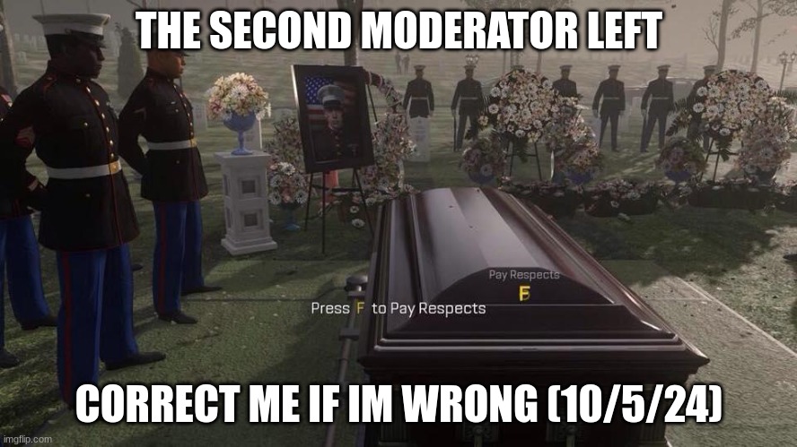 Press F to Pay Respects | THE SECOND MODERATOR LEFT; CORRECT ME IF IM WRONG (10/5/24) | image tagged in press f to pay respects | made w/ Imgflip meme maker