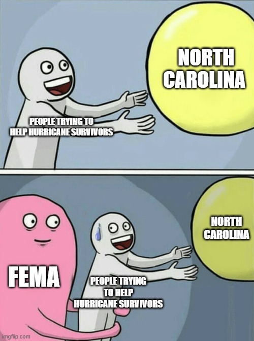 Running Away Balloon Meme | NORTH CAROLINA; PEOPLE TRYING TO HELP HURRICANE SURVIVORS; NORTH CAROLINA; FEMA; PEOPLE TRYING TO HELP HURRICANE SURVIVORS | image tagged in memes,running away balloon | made w/ Imgflip meme maker