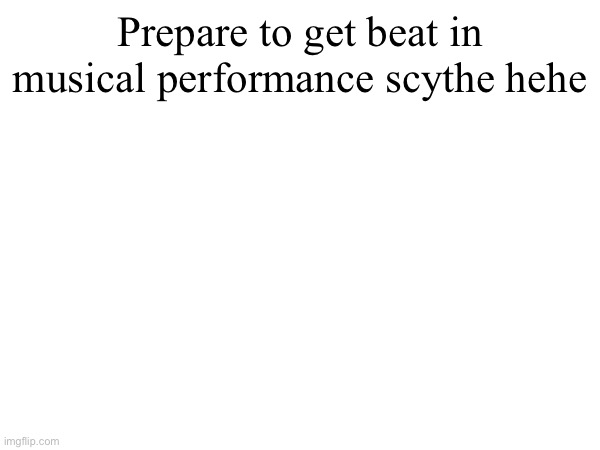 Yeah just don’t go to hard | Prepare to get beat in musical performance scythe hehe | made w/ Imgflip meme maker