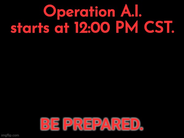 Operation A.I. starts at 12:00 PM CST. BE PREPARED. | made w/ Imgflip meme maker