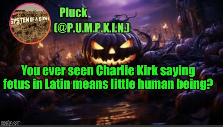 P.U.M.P.K.I.N. announcement (thanks corpse) | You ever seen Charlie Kirk saying fetus in Latin means little human being? | image tagged in p u m p k i n announcement thanks corpse | made w/ Imgflip meme maker