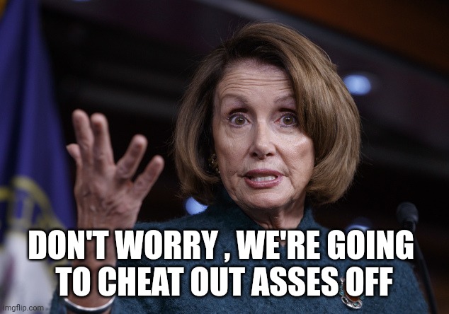 Good old Nancy Pelosi | DON'T WORRY , WE'RE GOING 
TO CHEAT OUT ASSES OFF | image tagged in good old nancy pelosi | made w/ Imgflip meme maker