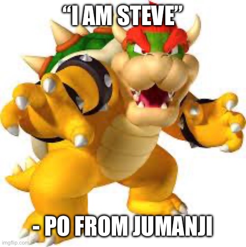 Bowser | “I AM STEVE”; - PO FROM JUMANJI | image tagged in bowser | made w/ Imgflip meme maker