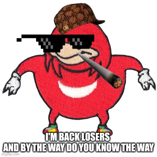 I'm Back | I'M BACK LOSERS 
AND BY THE WAY DO YOU KNOW THE WAY | image tagged in uganda knuckles patch | made w/ Imgflip meme maker