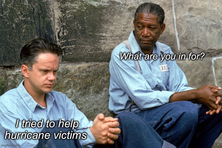 Because the gov always helps better | What are you in for? I tried to help hurricane victims | image tagged in shawshank,politics lol,memes,government corruption | made w/ Imgflip meme maker