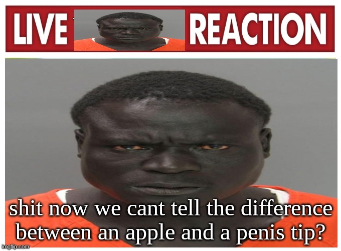 live convict reaction | shit now we cant tell the difference between an apple and a penis tip? | image tagged in live convict reaction | made w/ Imgflip meme maker